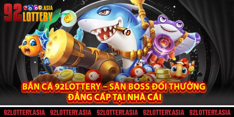 Bắn Cá 92LOTTERY – Săn Boss Đổi Thưởng Đẳng Cấp Tại Nhà Cái