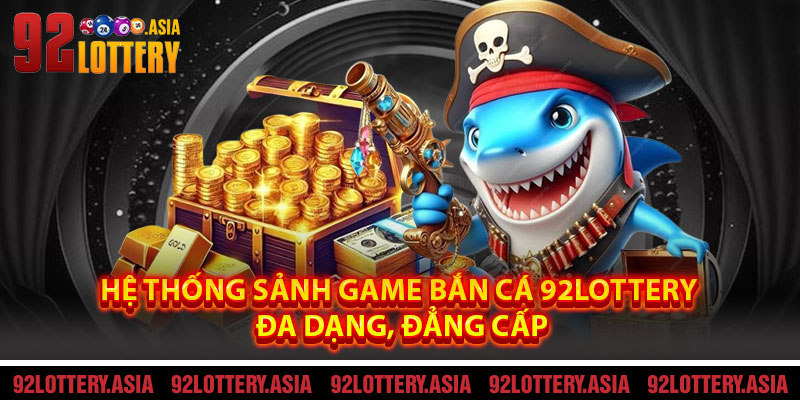 Hệ Thống Sảnh Game Bắn Cá 92LOTTERY Đa Dạng, Đẳng Cấp